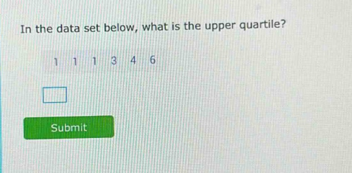 in the data set below, what is the upper quartile? 1 1 1 3 4 6