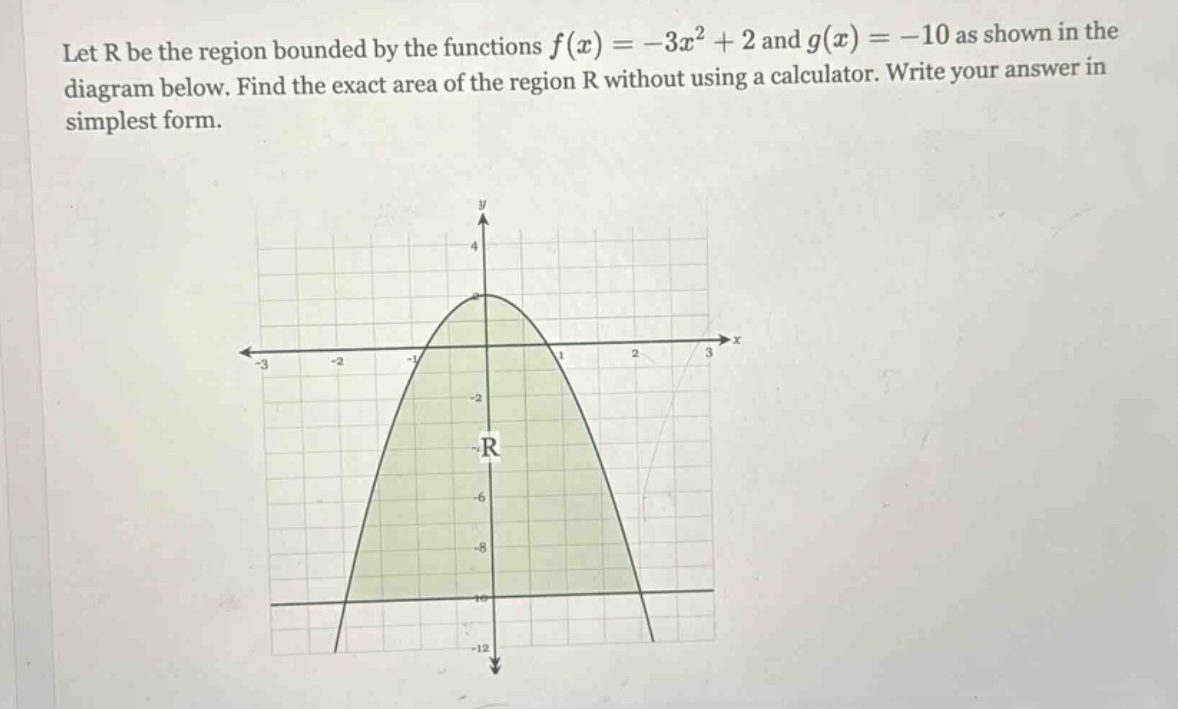 let r be the region bounded by the functions f(x)=-3x² + 2 and g(x)=-10 as shown in the diagram below. find the exact area of the region r without using a calculator. write your answer in simplest form.
