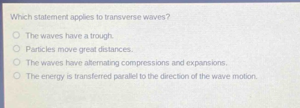 which statement applies to transverse waves? the waves have a trough. particles move great distances. the waves have alternating compressions and expansions. the energy is transferred parallel to the direction of the wave motion.