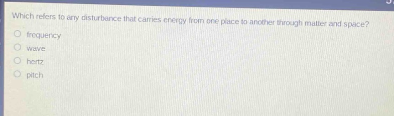 which refers to any disturbance that carries energy from one place to another through matter and space?\nfrequency\nwave\nhertz\npitch