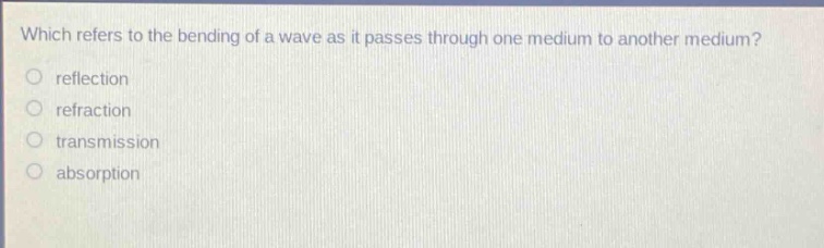 which refers to the bending of a wave as it passes through one medium to another medium? reflection refraction transmission absorption