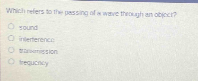 which refers to the passing of a wave through an object?\no sound\no interference\no transmission\no frequency