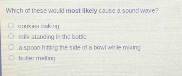 which of these would most likely cause a sound wave? cookies baking milk standing in the bottle a spoon hitting the side of a bowl while mixing butter melting