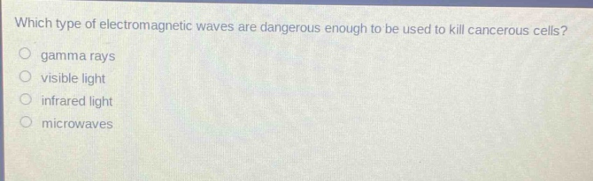 which type of electromagnetic waves are dangerous enough to be used to kill cancerous cells? gamma rays visible light infrared light microwaves