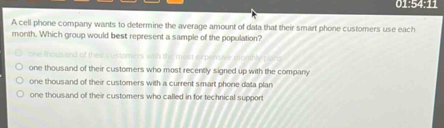 a cell phone company wants to determine the average amount of data that their smart phone customers use each month. which group would best represent a sample of the population? one thousand of their customers with the most expensive monthly plans one thousand of their customers who most recently signed up with the company one thousand of their customers with a current smart phone data plan one thousand of their customers who called in for technical support