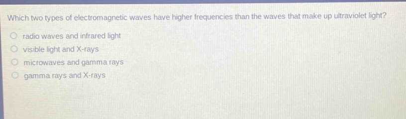 which two types of electromagnetic waves have higher frequencies than the waves that make up ultraviolet light? radio waves and infrared light visible light and x - rays microwaves and gamma rays gamma rays and x - rays