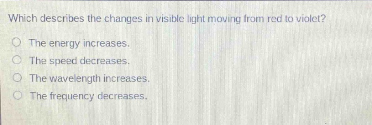 which describes the changes in visible light moving from red to violet? the energy increases. the speed decreases. the wavelength increases. the frequency decreases.