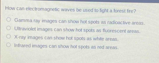 how can electromagnetic waves be used to fight a forest fire? gamma ray images can show hot spots as radioactive areas. ultraviolet images can show hot spots as fluorescent areas. x - ray images can show hot spots as white areas. infrared images can show hot spots as red areas.