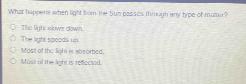 what happens when light from the sun passes through any type of matter? the light slows down. the light speeds up. most of the light is absorbed. most of the light is reflected.