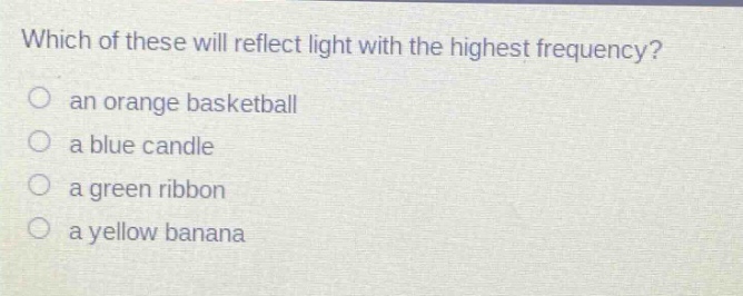 which of these will reflect light with the highest frequency? an orange basketball a blue candle a green ribbon a yellow banana