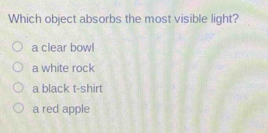 which object absorbs the most visible light?\n a clear bowl\n a white rock\n a black t - shirt\n a red apple