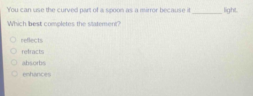 you can use the curved part of a spoon as a mirror because it ________ light. which best completes the statement? reflects refracts absorbs enhances