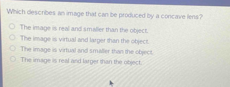which describes an image that can be produced by a concave lens? the image is real and smaller than the object. the image is virtual and larger than the object. the image is virtual and smaller than the object. the image is real and larger than the object.