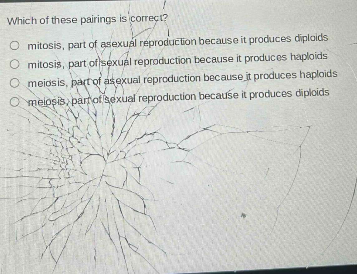 which of these pairings is correct?\no mitosis, part of asexual reproduction because it produces diploids\no mitosis, part of sexual reproduction because it produces haploids\no meiosis, part of asexual reproduction because it produces haploids\no meiosis, part of sexual reproduction because it produces diploids