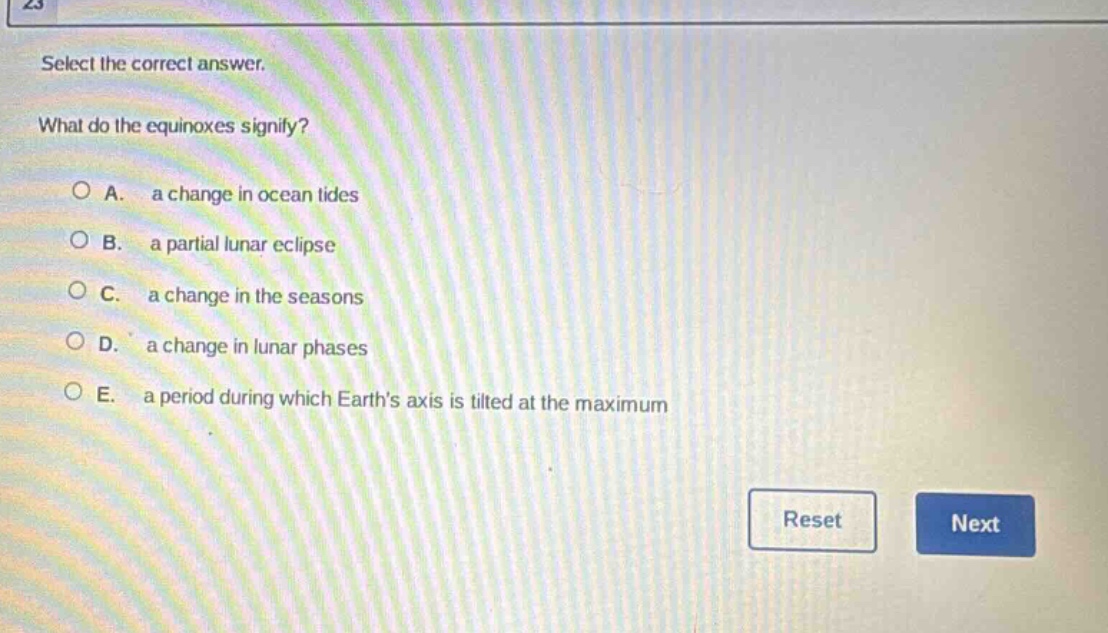 select the correct answer. what do the equinoxes signify? a. a change in ocean tides b. a partial lunar eclipse c. a change in the seasons d. a change in lunar phases e. a period during which earths axis is tilted at the maximum