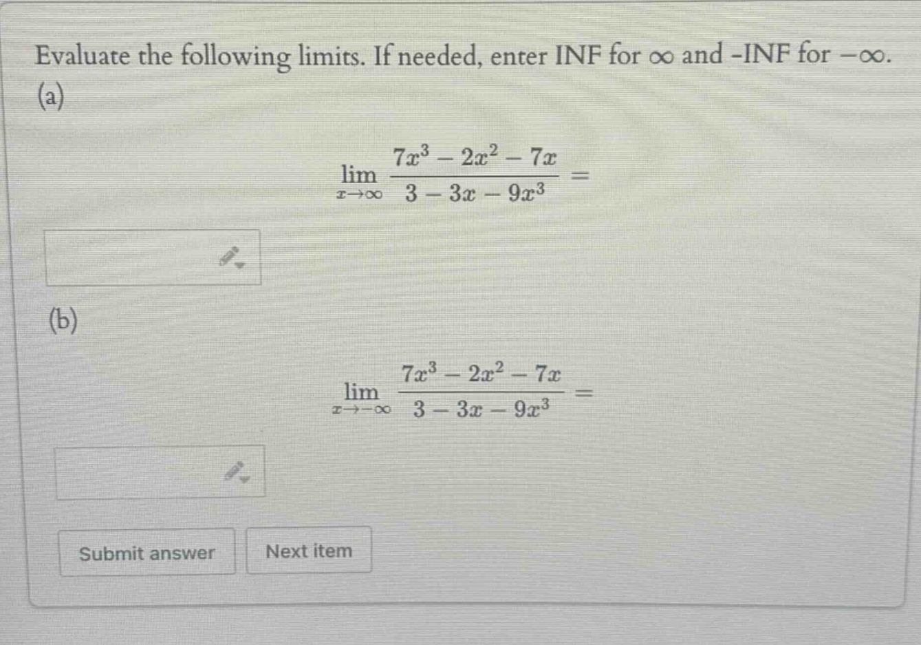 evaluate the following limits. if needed, enter inf for ∞ and -inf for -∞. (a) lim(x→∞) (7x³ - 2x² - 7x)/(3 - 3x - 9x³) = (b) lim(x→-∞) (7x³ - 2x² - 7x)/(3 - 3x - 9x³) =