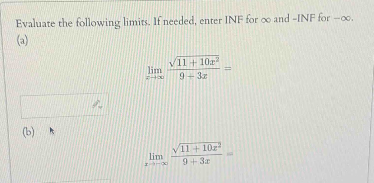 evaluate the following limits. if needed, enter inf for ∞ and -inf for -∞. (a) lim x→∞ √(11 + 10x²) / (9 + 3x) = (b) lim x→-∞ √(11 + 10x²) / (9 + 3x) =