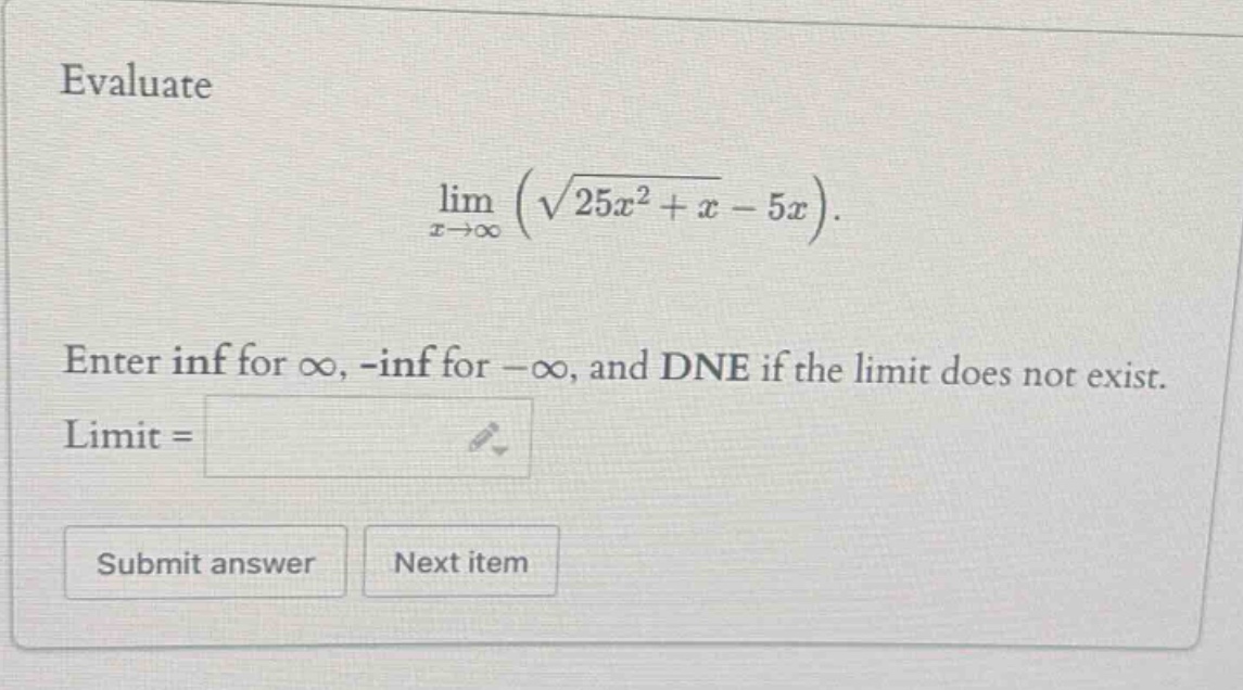 evaluate\nlim x→∞ (√(25x² + x) - 5x).\nenter inf for ∞, -inf for -∞, and dne if the limit does not exist.\nlimit =