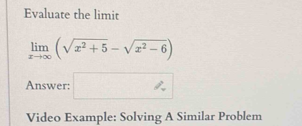evaluate the limit\nlim (sqrt(x^2 + 5) - sqrt(x^2 - 6))\nx->inf\nanswer:\nvideo example: solving a similar problem