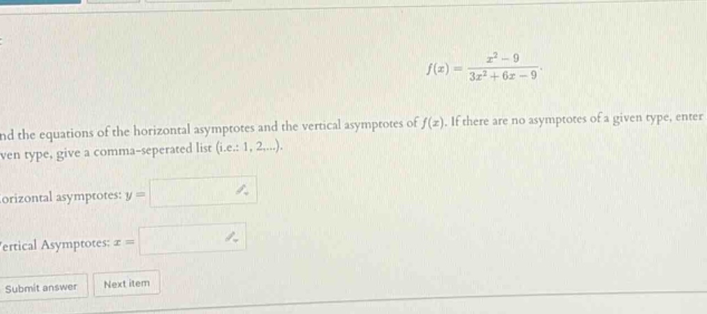 f(x) = (x^2 - 9)/(3x^2 + 6x - 9). find the equations of the horizontal asymptotes and the vertical asymptotes of f(x). if there are no asymptotes of a given type, enter given type, give a comma - separated list (i.e.: 1, 2,...). horizontal asymptotes: y = vertical asymptotes: x =