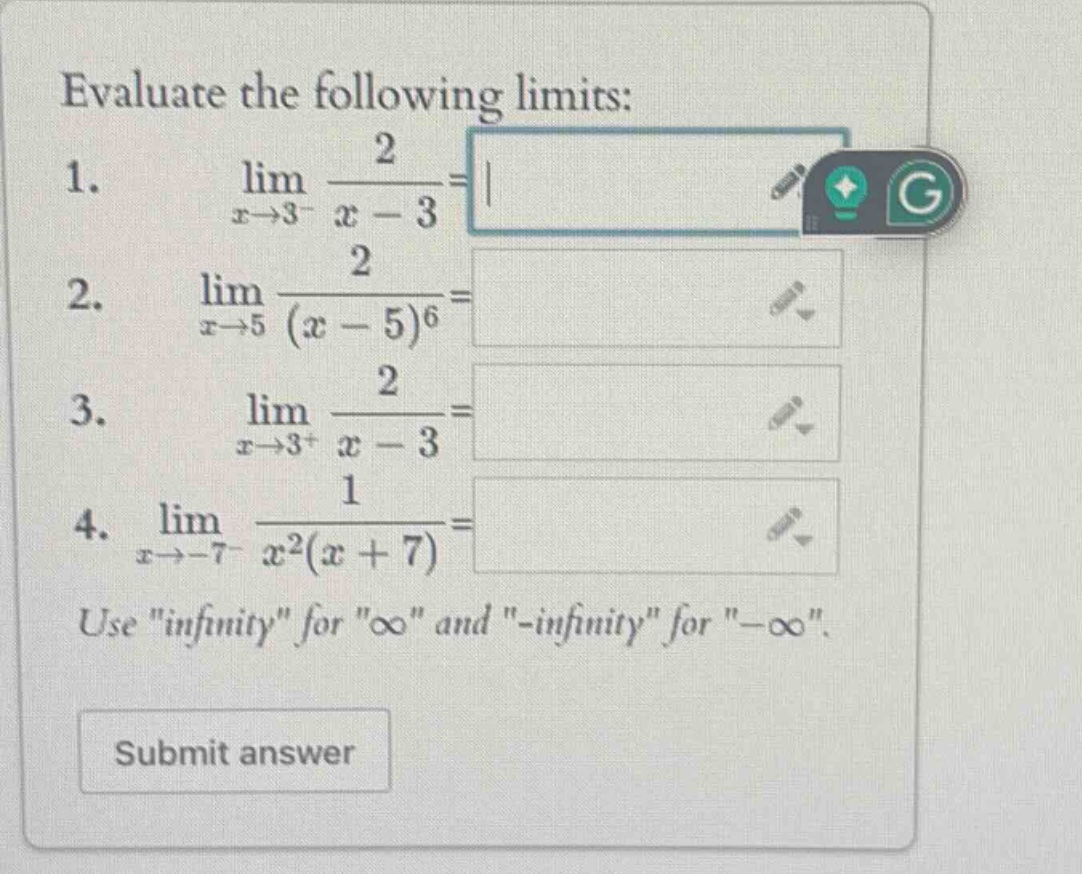 evaluate the following limits: 1. lim x→3− 2/(x - 3)= 2. lim x→5 2/(x - 5)^6= 3. lim x→3+ 2/(x - 3)= 4. lim x→−7− 1/(x^2(x + 7))= use \infinity\ for \∞\ and \-infinity\ for \−∞\.