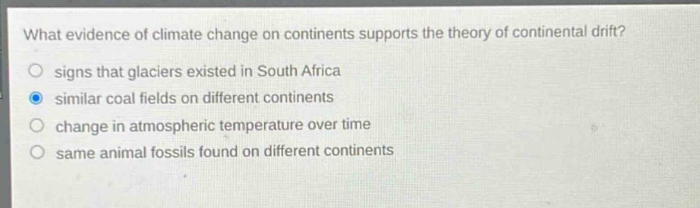what evidence of climate change on continents supports the theory of continental drift? signs that glaciers existed in south africa similar coal fields on different continents change in atmospheric temperature over time same animal fossils found on different continents