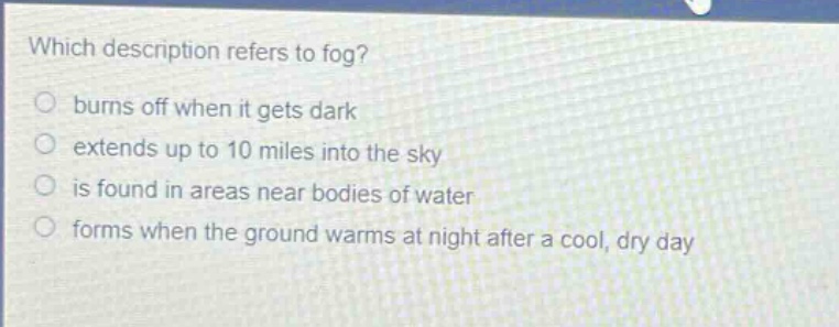 which description refers to fog? burns off when it gets dark extends up to 10 miles into the sky is found in areas near bodies of water forms when the ground warms at night after a cool, dry day