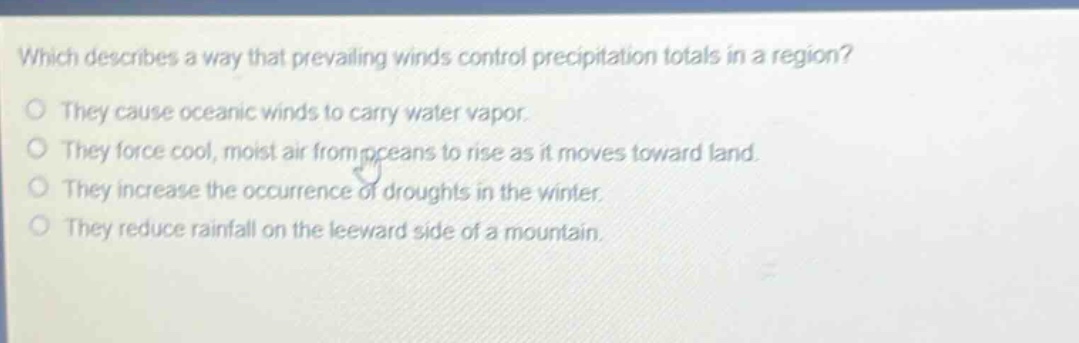 which describes a way that prevailing winds control precipitation totals in a region? they cause oceanic winds to carry water vapor. they force cool, moist air from oceans to rise as it moves toward land. they increase the occurrence of droughts in the winter. they reduce rainfall on the leeward side of a mountain.