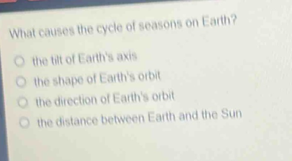 what causes the cycle of seasons on earth? the tilt of earths axis the shape of earths orbit the direction of earths orbit the distance between earth and the sun