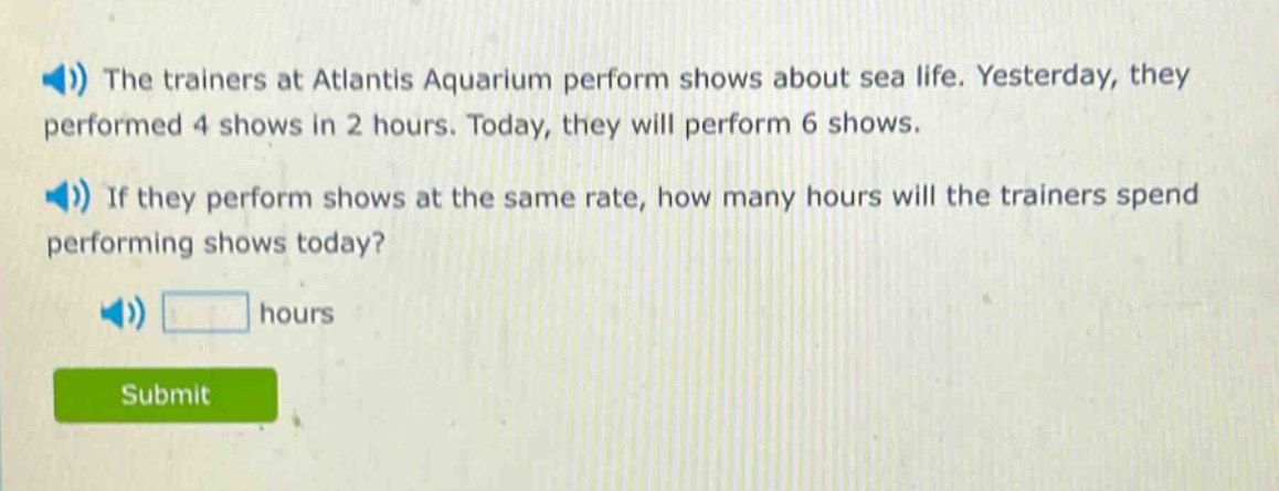 the trainers at atlantis aquarium perform shows about sea life. yesterday, they performed 4 shows in 2 hours. today, they will perform 6 shows. if they perform shows at the same rate, how many hours will the trainers spend performing shows today? hours