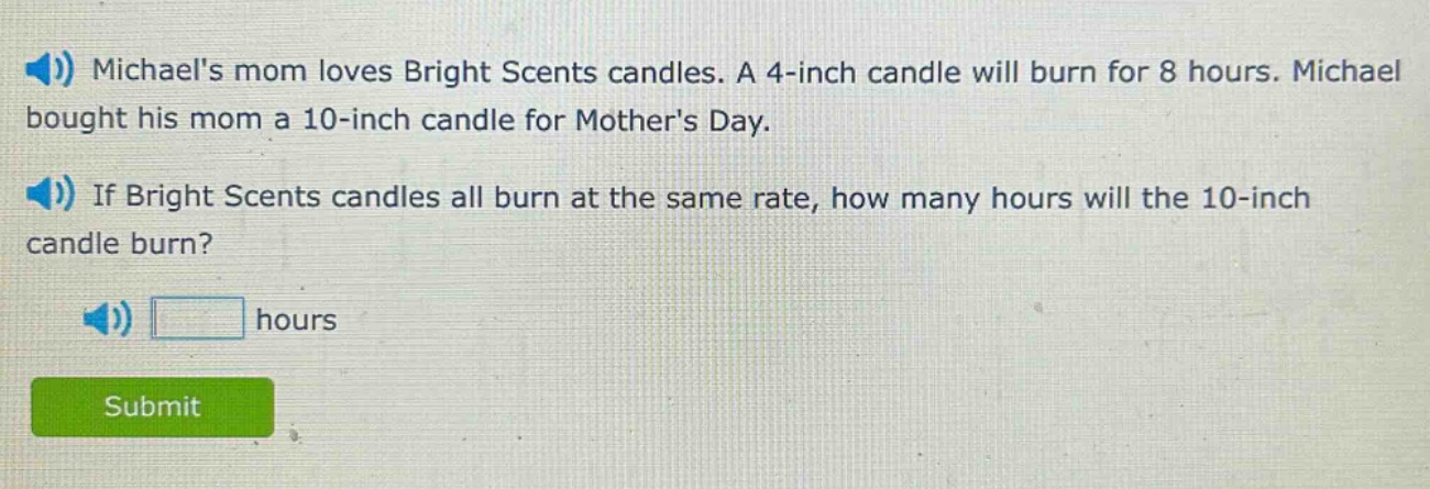 michaels mom loves bright scents candles. a 4 - inch candle will burn for 8 hours. michael bought his mom a 10 - inch candle for mothers day. if bright scents candles all burn at the same rate, how many hours will the 10 - inch candle burn? hours