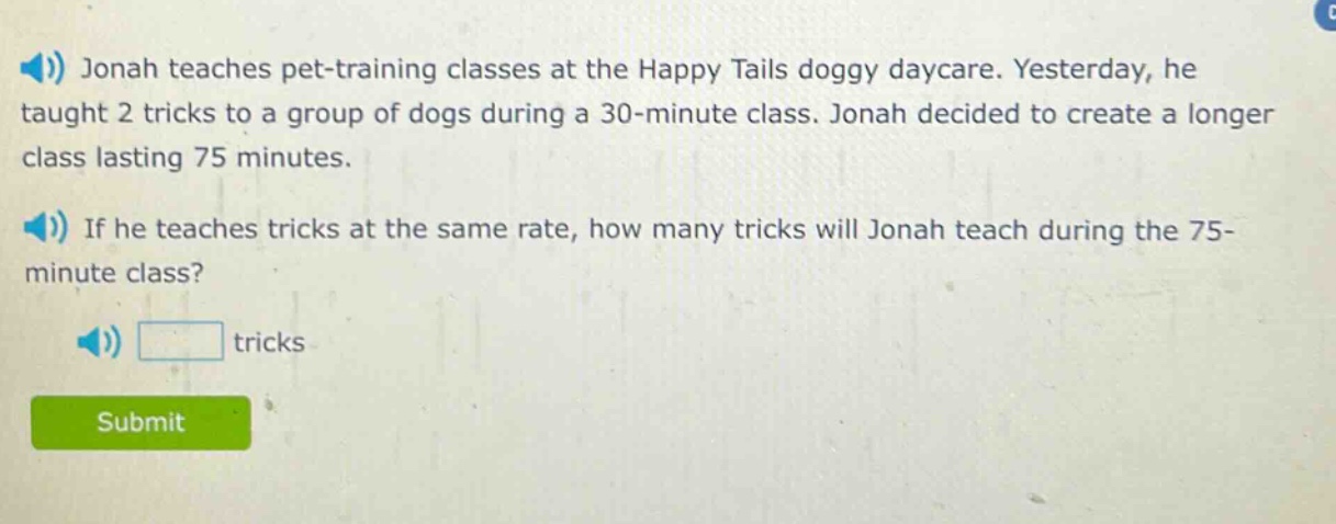 jonah teaches pet - training classes at the happy tails doggy daycare. yesterday, he taught 2 tricks to a group of dogs during a 30 - minute class. jonah decided to create a longer class lasting 75 minutes. if he teaches tricks at the same rate, how many tricks will jonah teach during the 75 - minute class? tricks