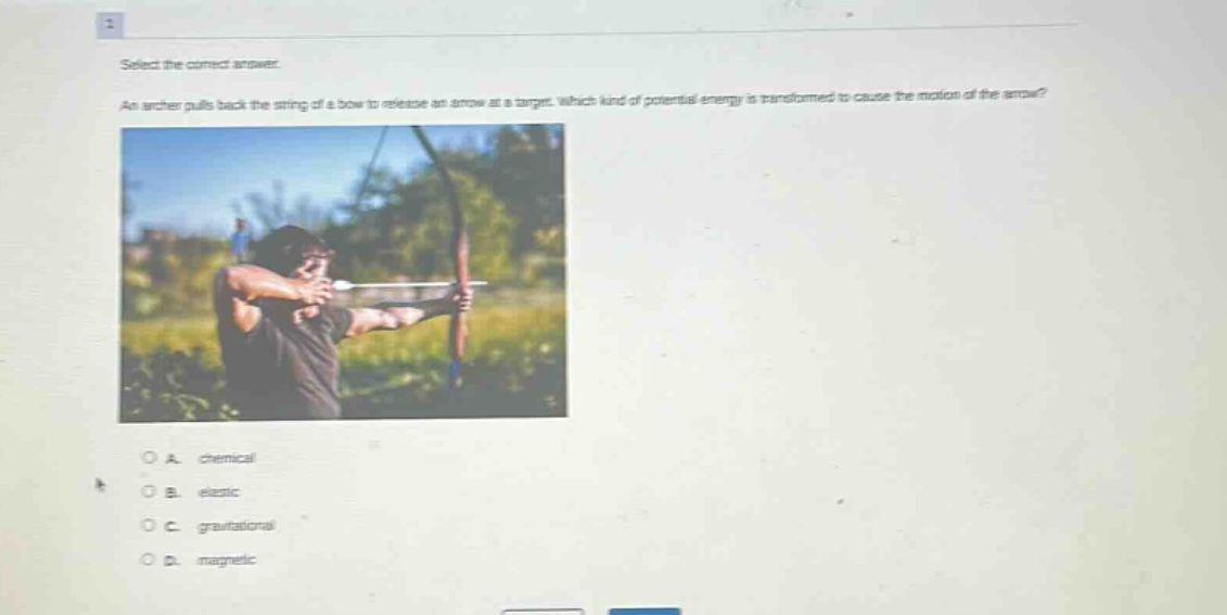 select the correct answer. an archer pulls back the string of a bow to release an arrow at a target. which kind of potential energy is transformed to cause the motion of the arrow? a. chemical b. elastic c. gravitational d. magnetic