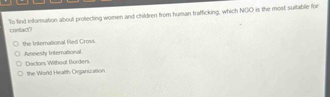 to find information about protecting women and children from human trafficking, which ngo is the most suitable for contact? the international red cross. amnesty international. doctors without borders. the world health organization.