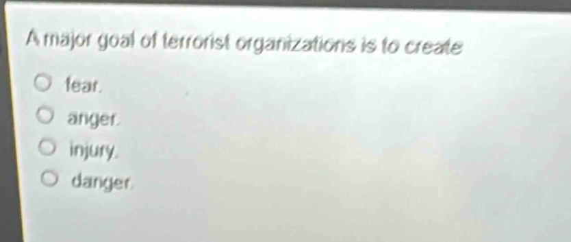 a major goal of terrorist organizations is to create\nfear.\nanger.\ninjury.\ndanger.