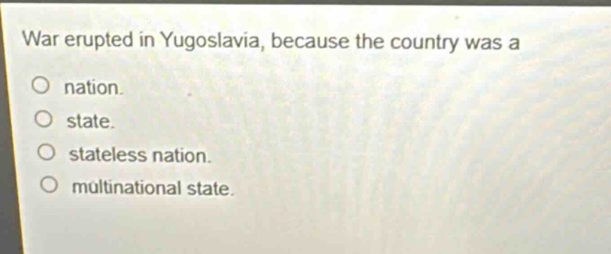 war erupted in yugoslavia, because the country was a\no nation.\no state.\no stateless nation.\no multinational state.