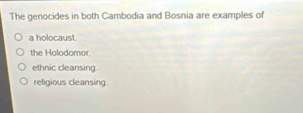 the genocides in both cambodia and bosnia are examples of\na holocaust.\nthe holodomor.\nethnic cleansing.\nreligious cleansing.