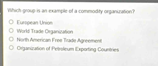 which group is an example of a commodity organization?\no european union\no world trade organization\no north american free trade agreement\no organization of petroleum exporting countries