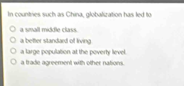 in countries such as china, globalization has led to\no a small middle class.\no a better standard of living.\no a large population at the poverty level.\no a trade agreement with other nations.