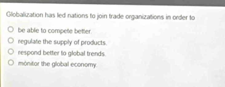 globalization has led nations to join trade organizations in order to be able to compete better. regulate the supply of products. respond better to global trends. monitor the global economy.