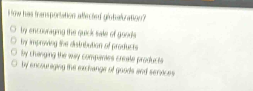 how has transportation affected globalization? by encouraging the quick sale of goods by improving the distribution of products by changing the way companies create products by encouraging the exchange of goods and services