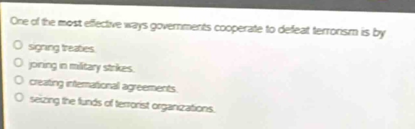 one of the most effective ways governments cooperate to defeat terrorism is by signing treaties. joining in military strikes. creating international agreements. seizing the funds of terrorist organizations.
