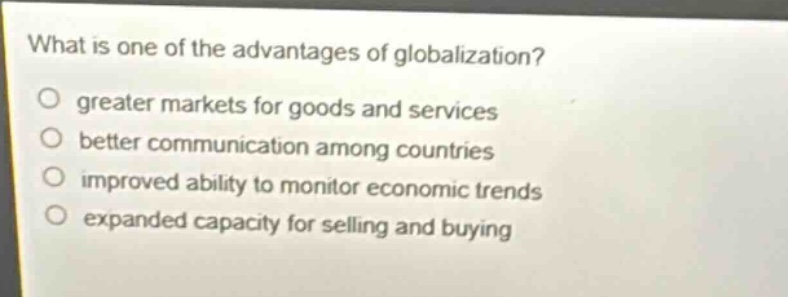 what is one of the advantages of globalization?\no greater markets for goods and services\no better communication among countries\no improved ability to monitor economic trends\no expanded capacity for selling and buying
