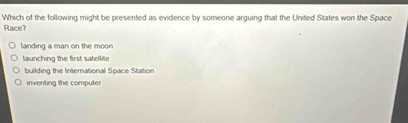 which of the following might be presented as evidence by someone arguing that the united states won the space race?\nlanding a man on the moon\nlaunching the first satellite\nbuilding the international space station\ninventing the computer