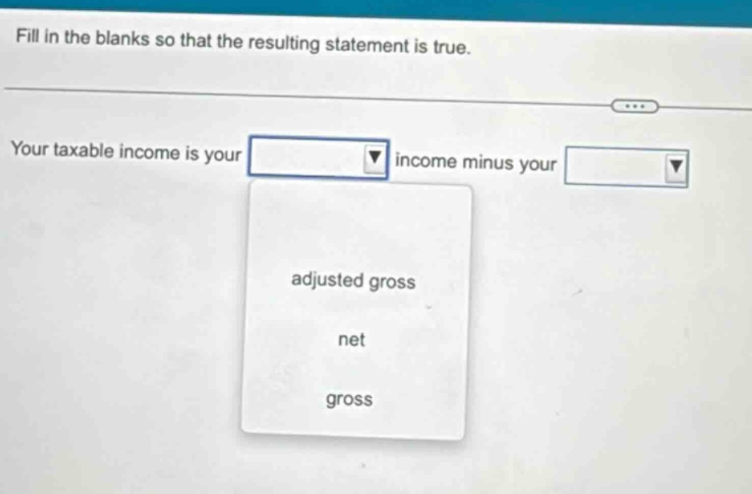 fill in the blanks so that the resulting statement is true. your taxable income is your income minus your adjusted gross net gross