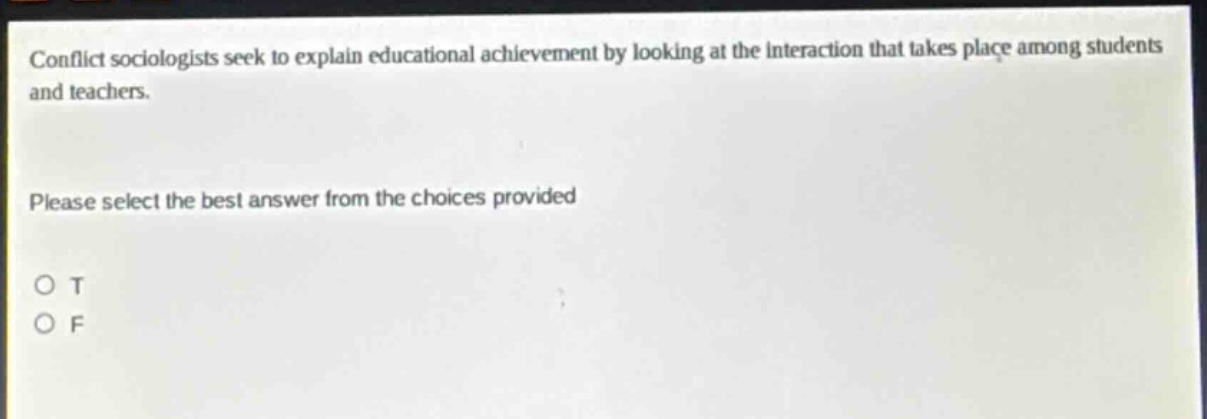 conflict sociologists seek to explain educational achievement by looking at the interaction that takes place among students and teachers. please select the best answer from the choices provided o t o f
