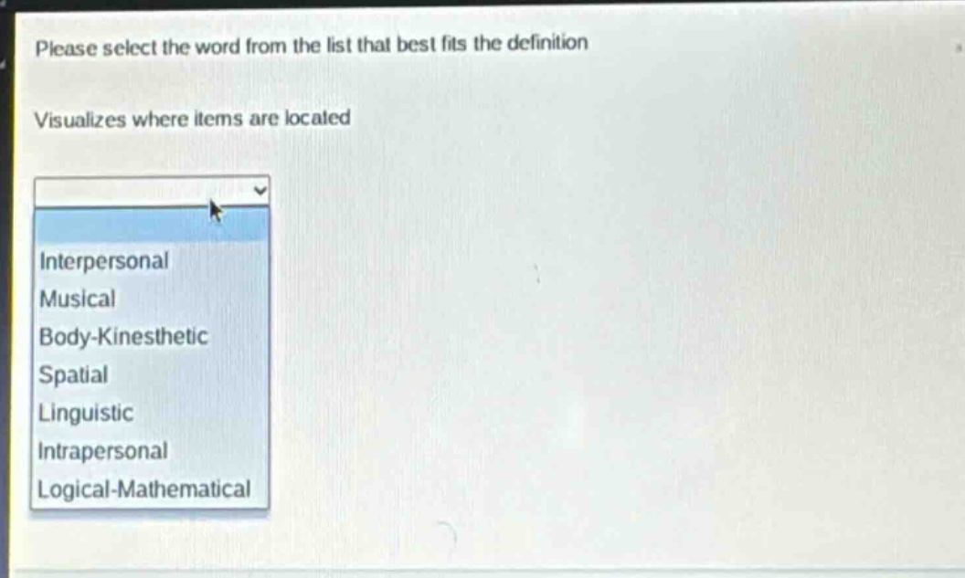 please select the word from the list that best fits the definition\nvisualizes where items are located\ninterpersonal\nmusical\nbody - kinesthetic\nspatial\nlinguistic\nintrapersonal\nlogical - mathematical