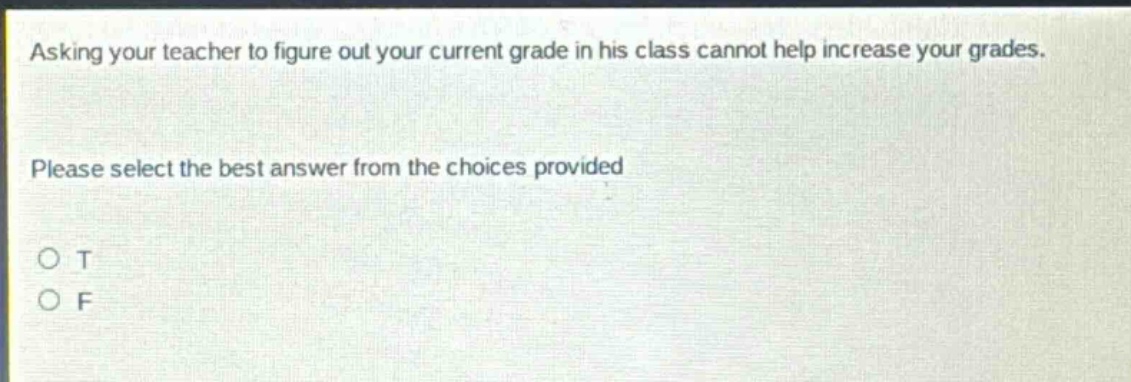 asking your teacher to figure out your current grade in his class cannot help increase your grades. please select the best answer from the choices provided o t o f