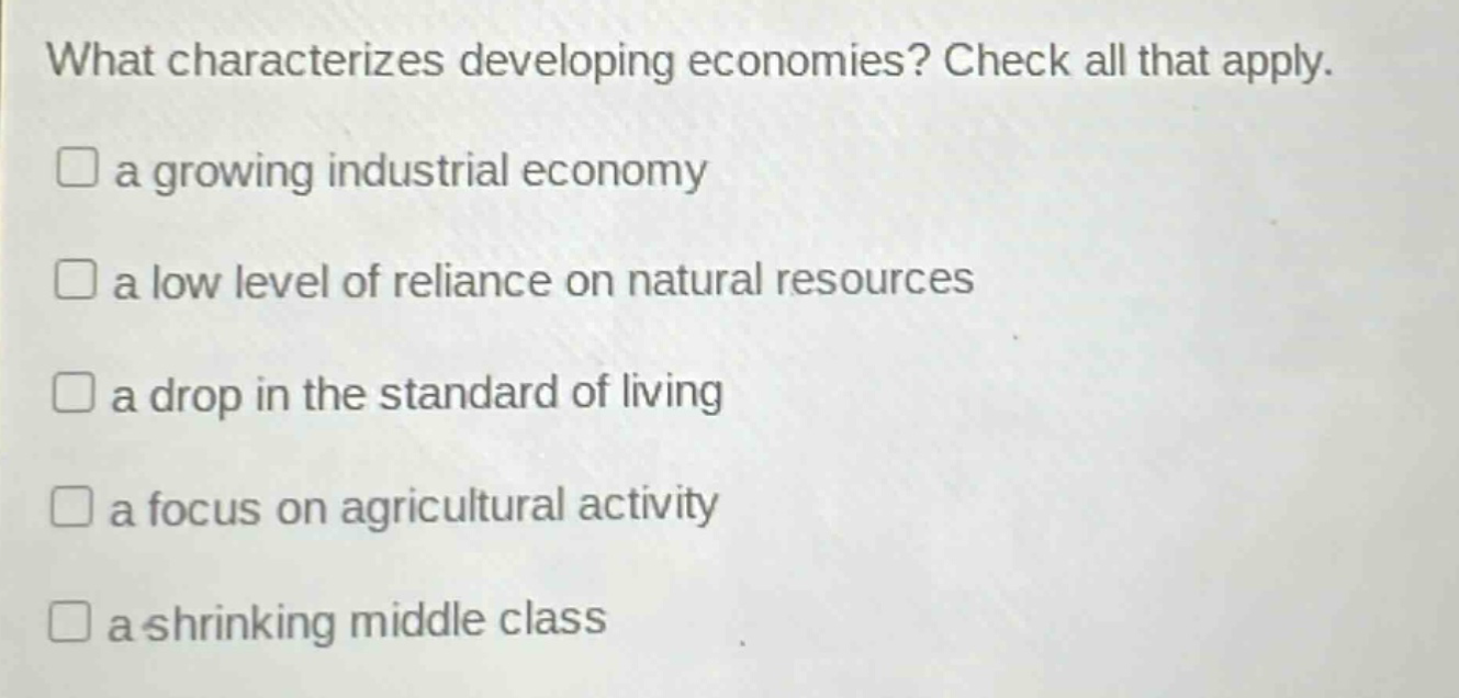 what characterizes developing economies? check all that apply. a growing industrial economy a low level of reliance on natural resources a drop in the standard of living a focus on agricultural activity a shrinking middle class