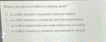 what is an internal conflict in a literary work?\n a conflict between characters who are related\n a conflict between a character and the environment\n a conflict between the two main characters in a story\n a conflict between a character and himself or herself